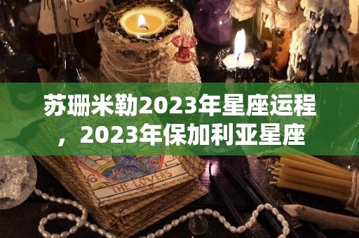 苏珊米勒2023年星座运程，2023年保加利亚星座