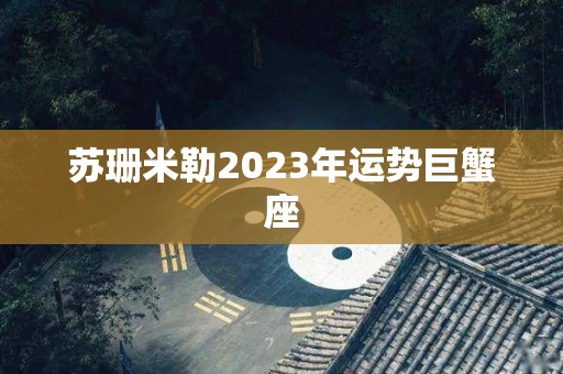 苏珊米勒2023年运势巨蟹座