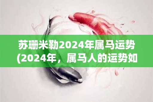 苏珊米勒2024年属马运势(2024年，属马人的运势如何？苏珊米勒为你揭秘)