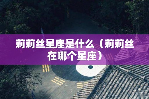 莉莉丝星座是什么（莉莉丝在哪个星座）