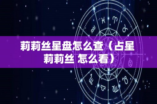 莉莉丝星盘怎么查（占星 莉莉丝 怎么看）