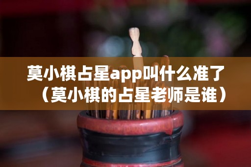 莫小棋占星app叫什么准了（莫小棋的占星老师是谁）