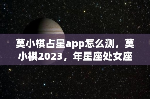 莫小棋占星app怎么测，莫小棋2023，年星座处女座