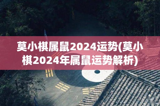 莫小棋属鼠2024运势(莫小棋2024年属鼠运势解析)