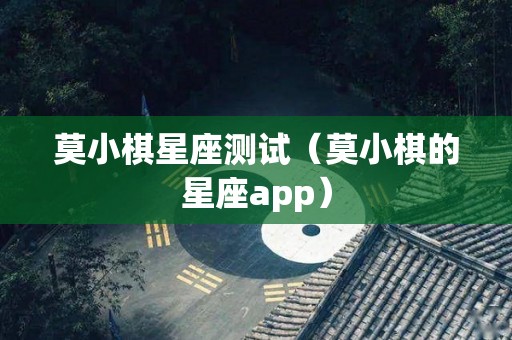 莫小棋星座测试（莫小棋的星座app）
