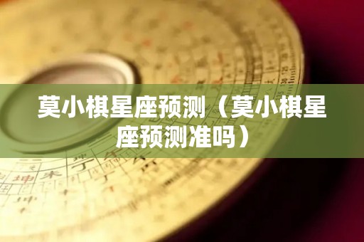 莫小棋星座预测（莫小棋星座预测准吗）