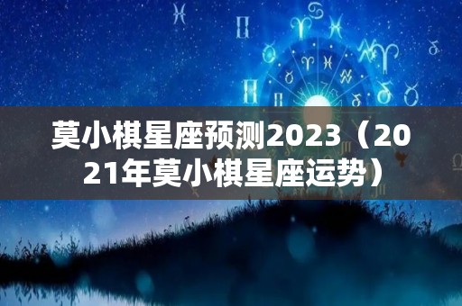 莫小棋星座预测2023（2021年莫小棋星座运势）