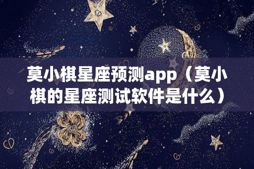 莫小棋星座预测app（莫小棋的星座测试软件是什么）