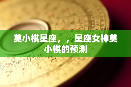 莫小棋星座，，星座女神莫小棋的预测