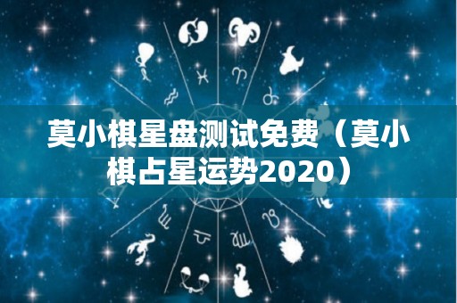 莫小棋星盘测试免费（莫小棋占星运势2020）