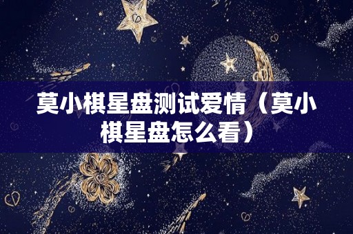 莫小棋星盘测试爱情（莫小棋星盘怎么看）