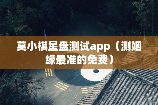 莫小棋星盘测试app（测姻缘最准的免费）