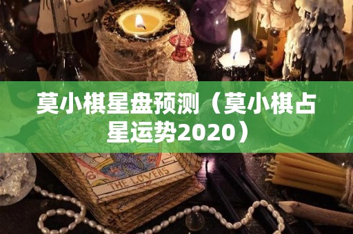 莫小棋星盘预测（莫小棋占星运势2020）