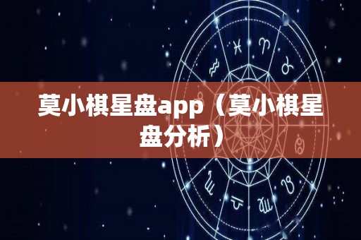 莫小棋星盘app（莫小棋星盘分析）