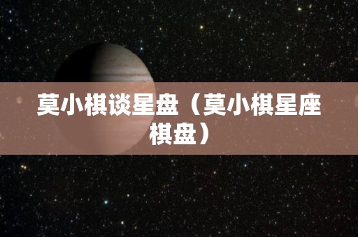 莫小棋谈星盘（莫小棋星座棋盘）