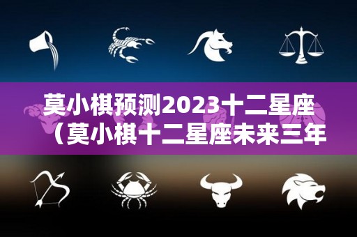 莫小棋预测2023十二星座（莫小棋十二星座未来三年运势大揭秘）