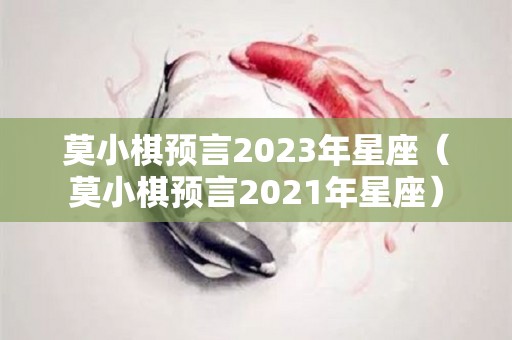 莫小棋预言2023年星座（莫小棋预言2021年星座）