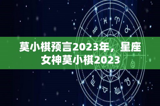 莫小棋预言2023年，星座女神莫小棋2023