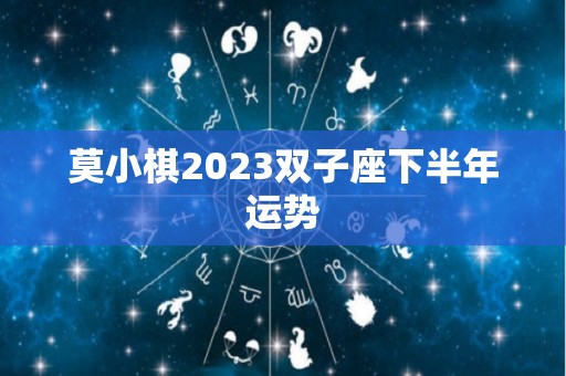 莫小棋2023双子座下半年运势