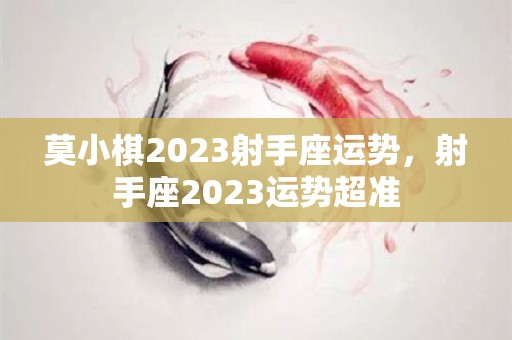 莫小棋2023射手座运势，射手座2023运势超准