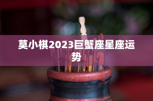 莫小棋2023巨蟹座星座运势