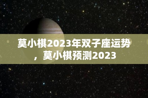 莫小棋2023年双子座运势，莫小棋预测2023