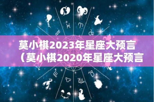 莫小棋2023年星座大预言（莫小棋2020年星座大预言）