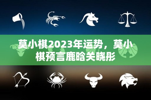 莫小棋2023年运势，莫小棋预言鹿晗关晓彤
