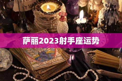 萨丽2023射手座运势