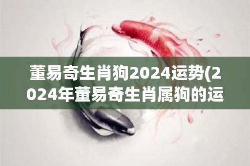 董易奇生肖狗2024运势(2024年董易奇生肖属狗的运势分析)