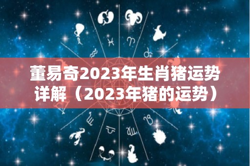 董易奇2023年生肖猪运势详解（2023年猪的运势）