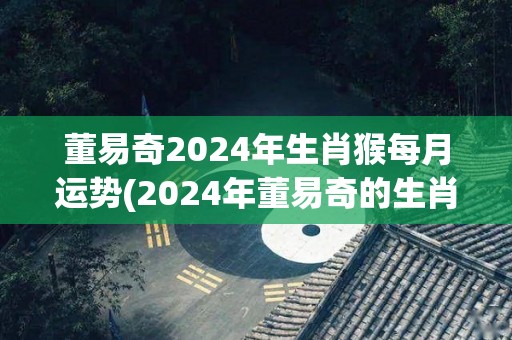 董易奇2024年生肖猴每月运势(2024年董易奇的生肖猴运势月报)