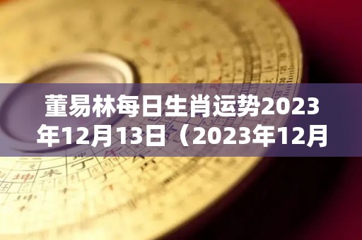 董易林每日生肖运势2023年12月13日（2023年12月12日黄历）
