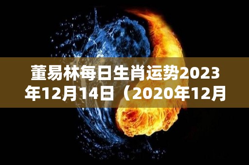 董易林每日生肖运势2023年12月14日（2020年12月14日运气）