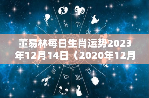 董易林每日生肖运势2023年12月14日（2020年12月14日运气）