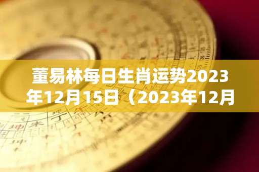 董易林每日生肖运势2023年12月15日（2023年12月25日黄历）