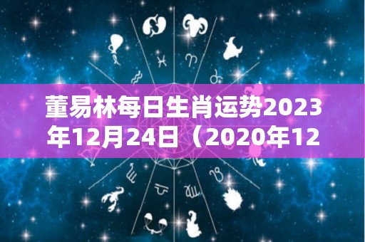 董易林每日生肖运势2023年12月24日（2020年12月23日运势播报）