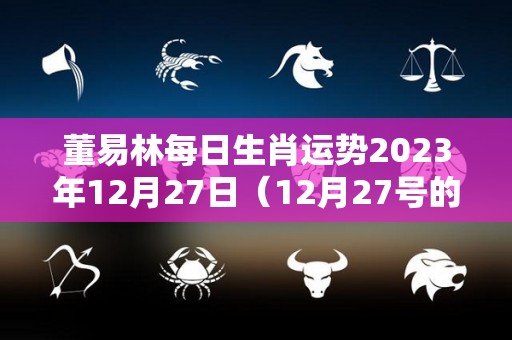 董易林每日生肖运势2023年12月27日（12月27号的运气）