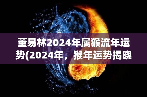 董易林2024年属猴流年运势(2024年，猴年运势揭晓！)