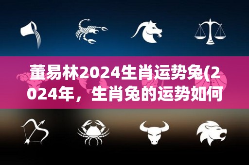 董易林2024生肖运势兔(2024年，生肖兔的运势如何？董易林给出答案！)