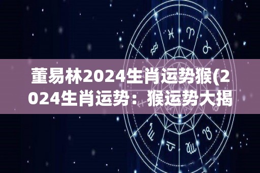 董易林2024生肖运势猴(2024生肖运势：猴运势大揭秘！)