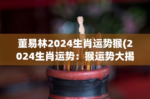 董易林2024生肖运势猴(2024生肖运势：猴运势大揭秘！)