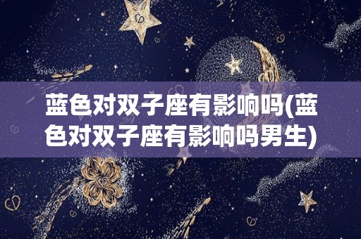 蓝色对双子座有影响吗(蓝色对双子座有影响吗男生)