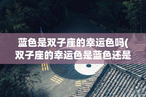 蓝色是双子座的幸运色吗(双子座的幸运色是蓝色还是黄色)