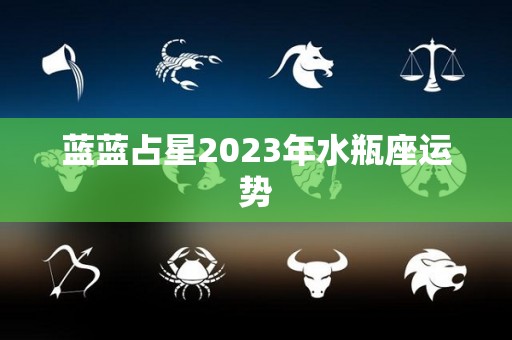 蓝蓝占星2023年水瓶座运势