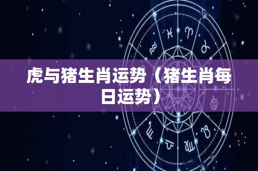 虎与猪生肖运势（猪生肖每日运势）