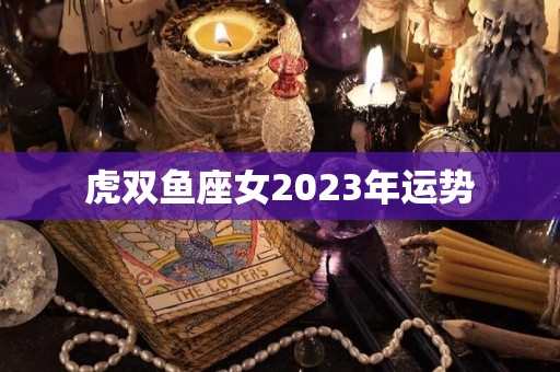 虎双鱼座女2023年运势