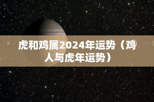 虎和鸡属2024年运势（鸡人与虎年运势）