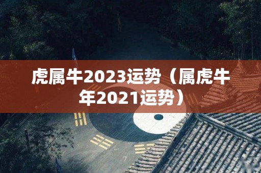 虎属牛2023运势（属虎牛年2021运势）