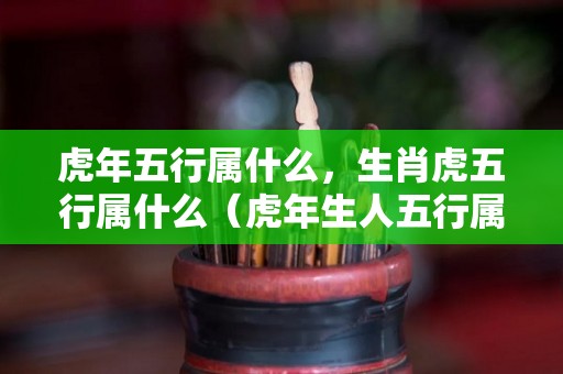 虎年五行属什么，生肖虎五行属什么（虎年生人五行属什么）